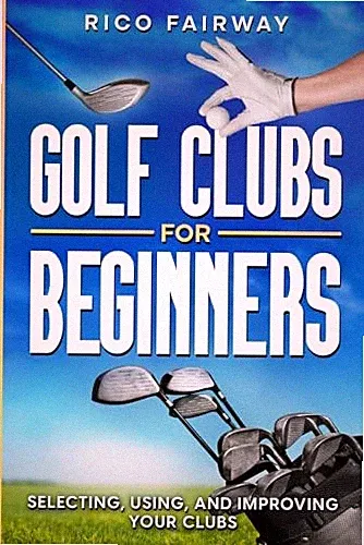 Golf Clubs For Beginners: Selecting, Using, and Improving Yo... by Fairway, Rico